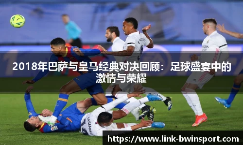 2018年巴萨与皇马经典对决回顾：足球盛宴中的激情与荣耀