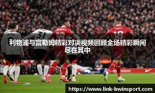 利物浦与富勒姆精彩对决视频回顾全场精彩瞬间尽在其中