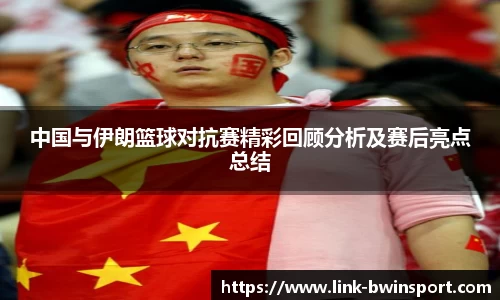 中国与伊朗篮球对抗赛精彩回顾分析及赛后亮点总结