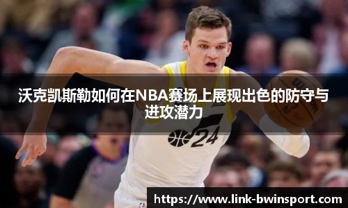 沃克凯斯勒如何在NBA赛场上展现出色的防守与进攻潜力