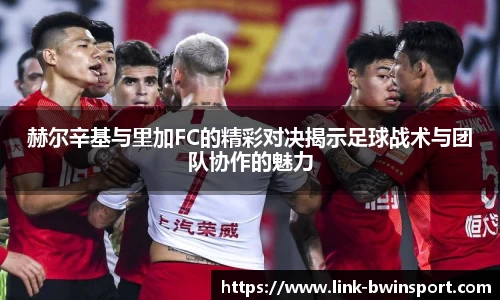 赫尔辛基与里加FC的精彩对决揭示足球战术与团队协作的魅力