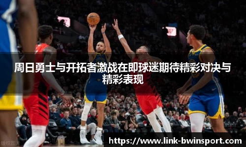周日勇士与开拓者激战在即球迷期待精彩对决与精彩表现
