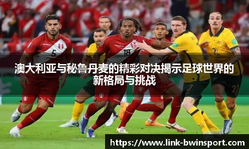 澳大利亚与秘鲁丹麦的精彩对决揭示足球世界的新格局与挑战