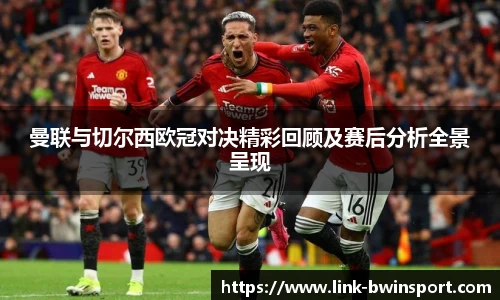 曼联与切尔西欧冠对决精彩回顾及赛后分析全景呈现