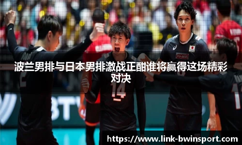 波兰男排与日本男排激战正酣谁将赢得这场精彩对决