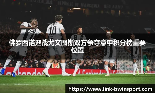 佛罗西诺迎战尤文图斯双方争夺意甲积分榜重要位置