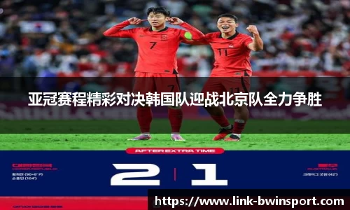 亚冠赛程精彩对决韩国队迎战北京队全力争胜