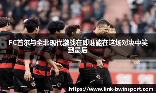 FC首尔与全北现代激战在即谁能在这场对决中笑到最后