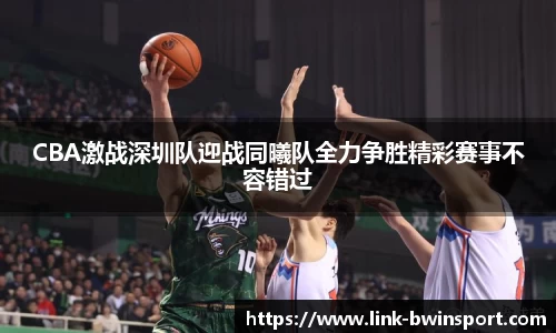 CBA激战深圳队迎战同曦队全力争胜精彩赛事不容错过