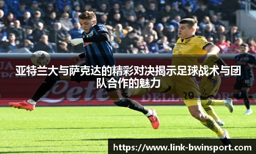 亚特兰大与萨克达的精彩对决揭示足球战术与团队合作的魅力