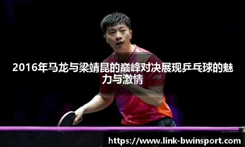 2016年马龙与梁靖昆的巅峰对决展现乒乓球的魅力与激情