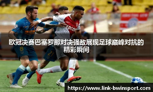 欧冠决赛巴塞罗那对决强敌展现足球巅峰对抗的精彩瞬间