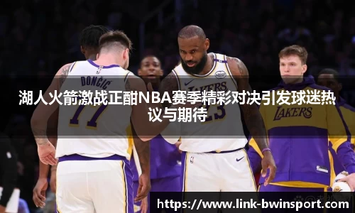 湖人火箭激战正酣NBA赛季精彩对决引发球迷热议与期待
