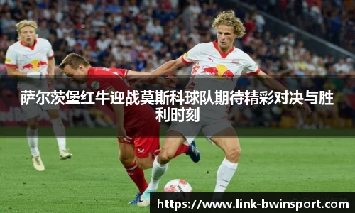萨尔茨堡红牛迎战莫斯科球队期待精彩对决与胜利时刻