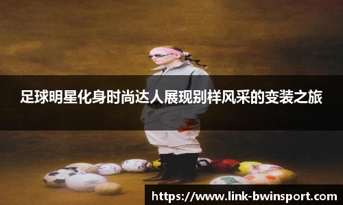足球明星化身时尚达人展现别样风采的变装之旅