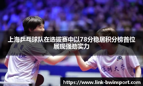 上海乒乓球队在选拔赛中以78分稳居积分榜首位展现强劲实力